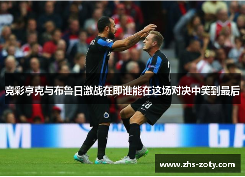 竞彩亨克与布鲁日激战在即谁能在这场对决中笑到最后